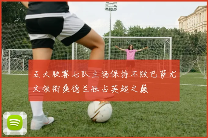 五大联赛七队主场保持不败巴萨尤文领衔桑德兰独占英超之巅