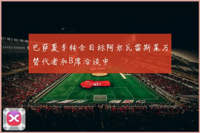 巴萨夏季转会目标阿尔瓦雷斯莱万替代者和B席洽谈中