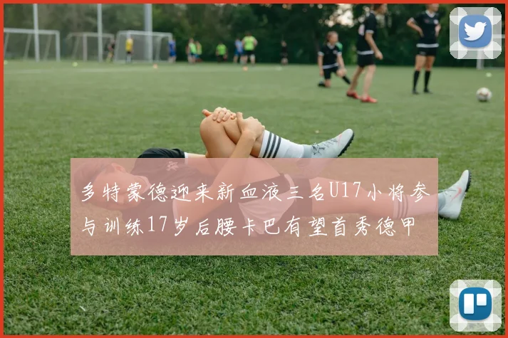 多特蒙德迎来新血液三名U17小将参与训练17岁后腰卡巴有望首秀德甲