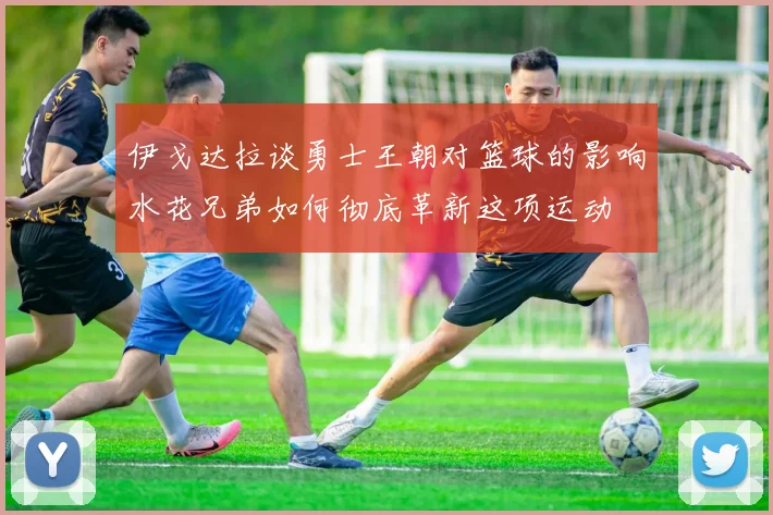 伊戈达拉谈勇士王朝对篮球的影响水花兄弟如何彻底革新这项运动