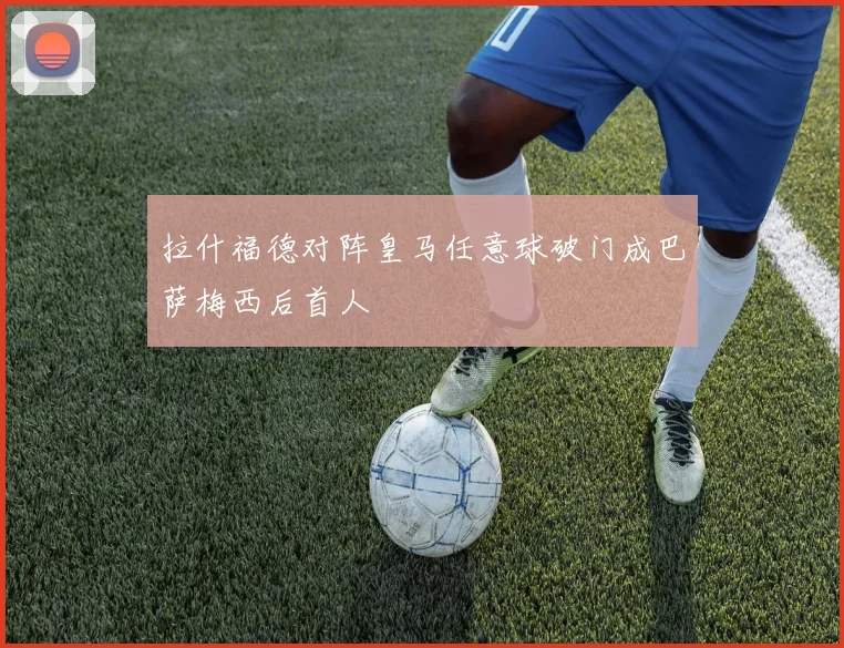 拉什福德对阵皇马任意球破门成巴萨梅西后首人