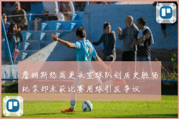 詹姆斯怒离更衣室球队创历史胜场纪录却未获比赛用球引发争议
