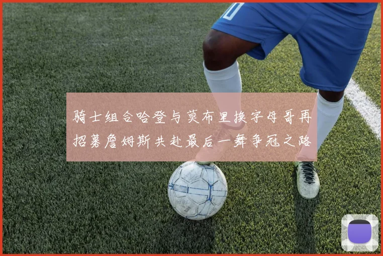 骑士组合哈登与莫布里换字母哥再招募詹姆斯共赴最后一舞争冠之路