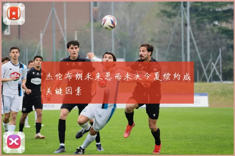 杰伦布朗未来悬而未决今夏续约成关键因素