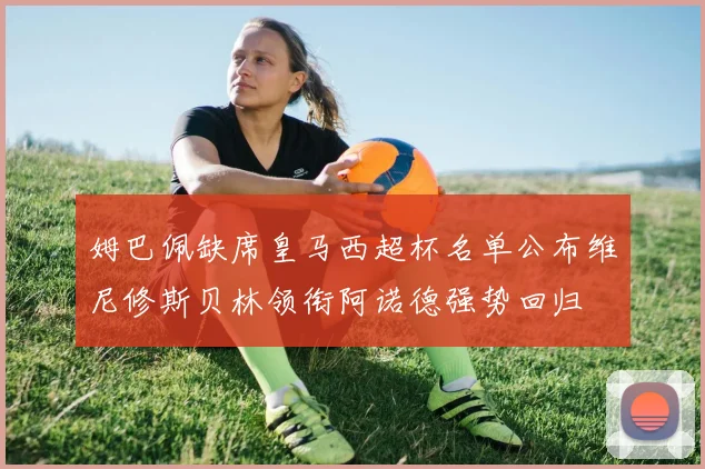 姆巴佩缺席皇马西超杯名单公布维尼修斯贝林领衔阿诺德强势回归