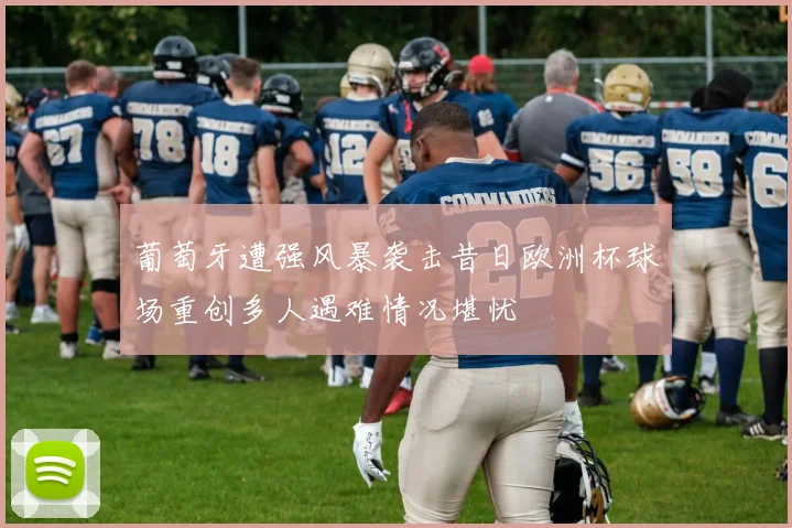 葡萄牙遭强风暴袭击昔日欧洲杯球场重创多人遇难情况堪忧