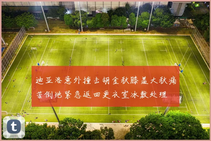 迪亚洛意外撞击胡金秋膝盖大秋痛苦倒地紧急返回更衣室冰敷处理