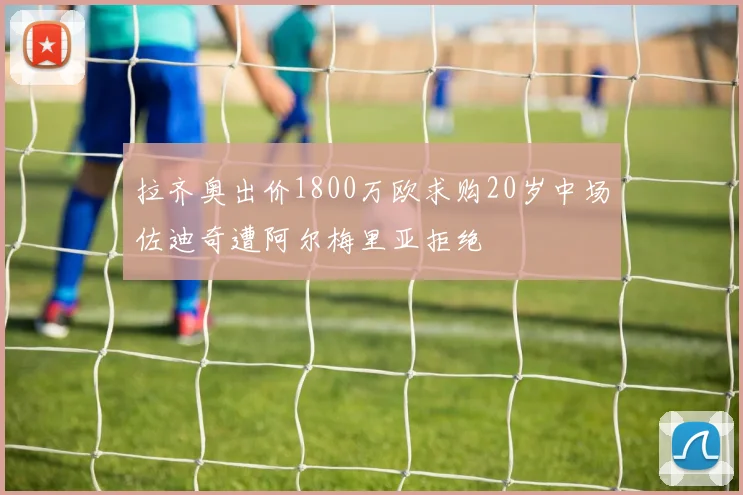 拉齐奥出价1800万欧求购20岁中场佐迪奇遭阿尔梅里亚拒绝