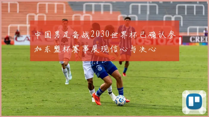 中国男足备战2030世界杯已确认参加东盟杯赛事展现信心与决心