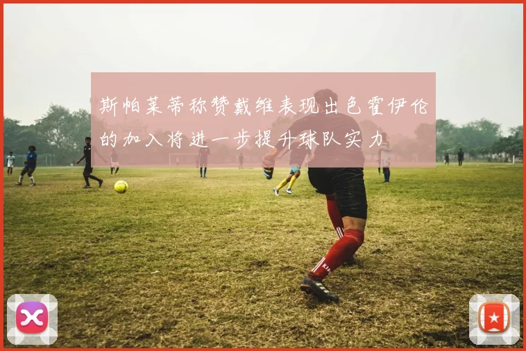 斯帕莱蒂称赞戴维表现出色霍伊伦的加入将进一步提升球队实力