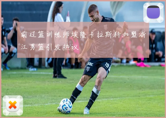 前辽篮训练师埃隆卡拉斯科加盟浙江男篮引发热议