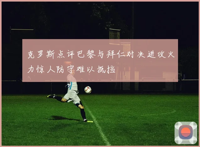 克罗斯点评巴黎与拜仁对决进攻火力惊人防守难以抵挡