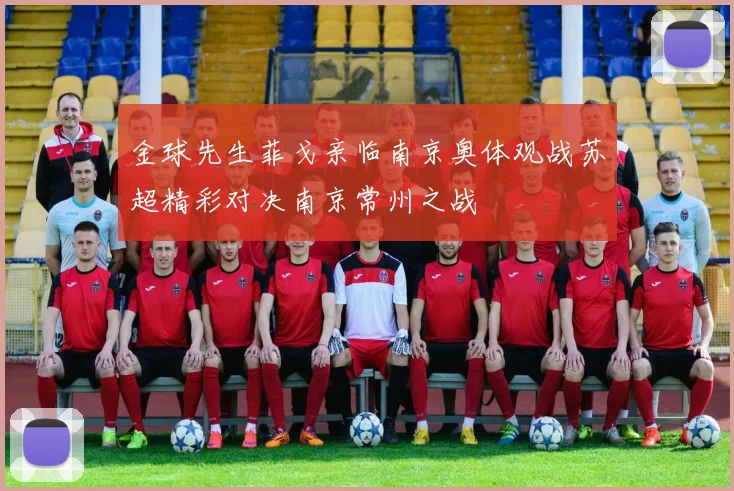 金球先生菲戈亲临南京奥体观战苏超精彩对决南京常州之战
