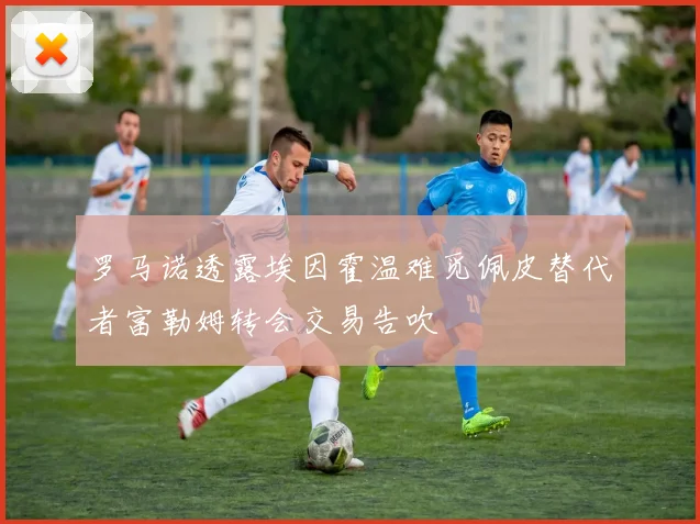 罗马诺透露埃因霍温难觅佩皮替代者富勒姆转会交易告吹