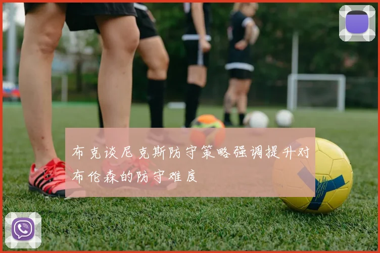 布克谈尼克斯防守策略强调提升对布伦森的防守难度