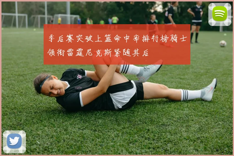 季后赛突破上篮命中率排行榜骑士领衔雷霆尼克斯紧随其后